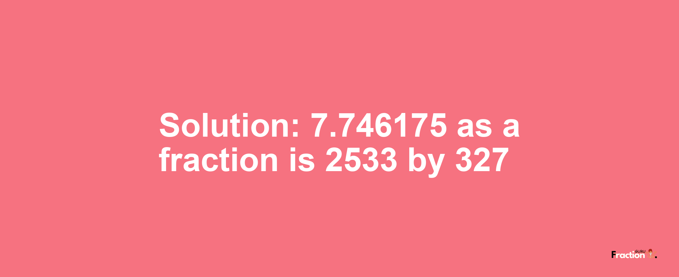 Solution:7.746175 as a fraction is 2533/327